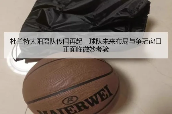杜兰特太阳离队传闻再起，球队未来布局与争冠窗口正面临微妙考验（k1sports）